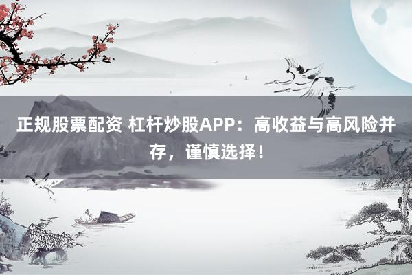 正规股票配资 杠杆炒股APP:高收益与高风险并存,谨慎选择!