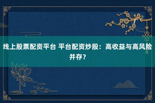 线上股票配资平台 平台配资炒股：高收益与高风险并存？