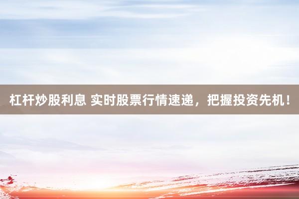 杠杆炒股利息 实时股票行情速递，把握投资先机！