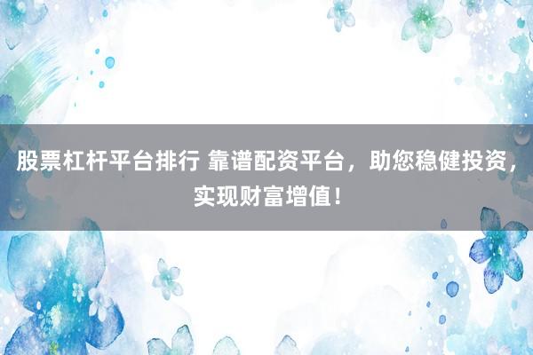 股票杠杆平台排行 靠谱配资平台，助您稳健投资，实现财富增值！