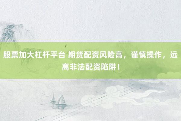 股票加大杠杆平台 期货配资风险高，谨慎操作，远离非法配资陷阱！