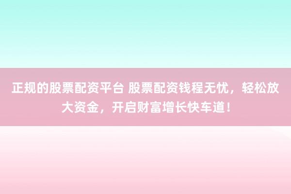 正规的股票配资平台 股票配资钱程无忧，轻松放大资金，开启财富增长快车道！