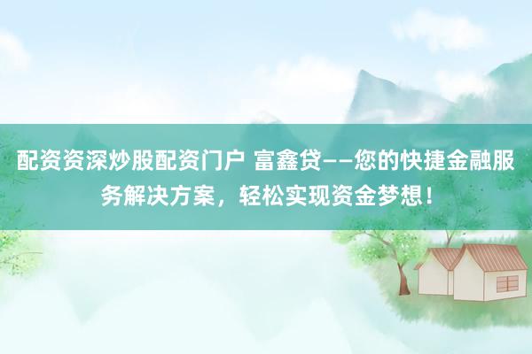 配资资深炒股配资门户 富鑫贷——您的快捷金融服务解决方案，轻松实现资金梦想！