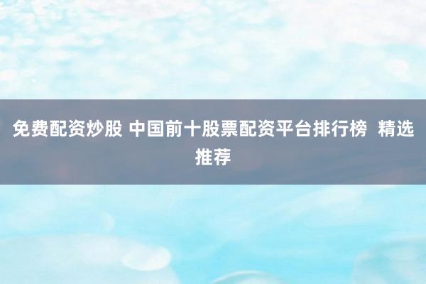 免费配资炒股 中国前十股票配资平台排行榜  精选推荐