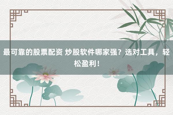 最可靠的股票配资 炒股软件哪家强？选对工具，轻松盈利！