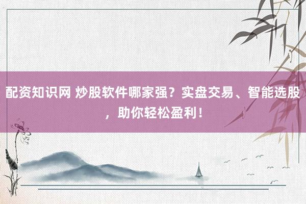 配资知识网 炒股软件哪家强？实盘交易、智能选股，助你轻松盈利！