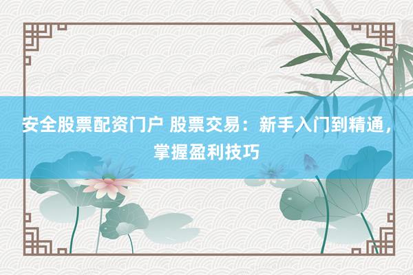 安全股票配资门户 股票交易：新手入门到精通，掌握盈利技巧