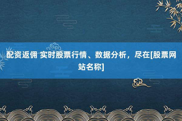 配资返佣 实时股票行情、数据分析，尽在[股票网站名称]