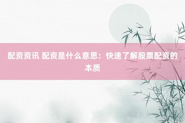 配资资讯 配资是什么意思：快速了解股票配资的本质