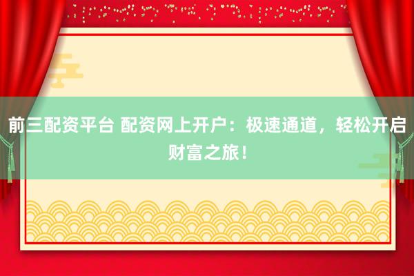 前三配资平台 配资网上开户：极速通道，轻松开启财富之旅！