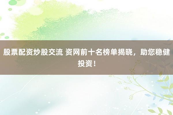 股票配资炒股交流 资网前十名榜单揭晓，助您稳健投资！