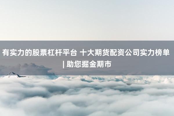 有实力的股票杠杆平台 十大期货配资公司实力榜单 | 助您掘金期市