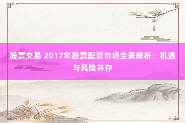 股票交易 2017年股票配资市场全景解析：机遇与风险并存