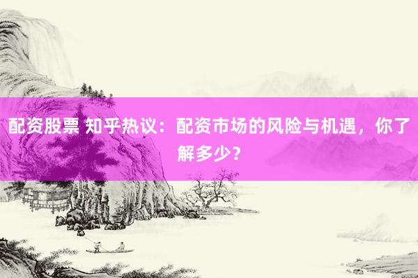 配资股票 知乎热议：配资市场的风险与机遇，你了解多少？