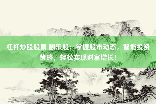 杠杆炒股股票 翻乐股：掌握股市动态，智能投资策略，轻松实现财富增长！