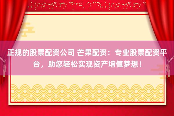 正规的股票配资公司 芒果配资：专业股票配资平台，助您轻松实现资产增值梦想！