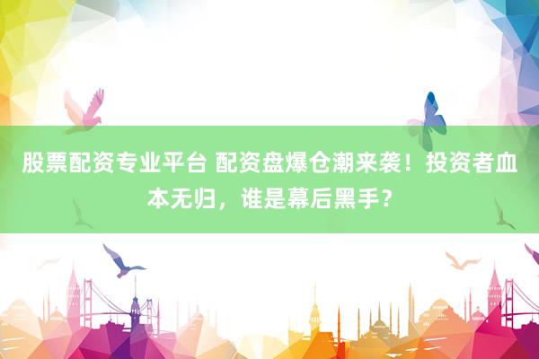 股票配资专业平台 配资盘爆仓潮来袭！投资者血本无归，谁是幕后黑手？