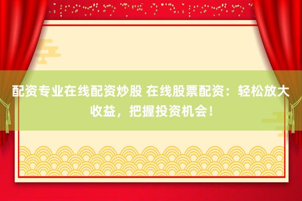 配资专业在线配资炒股 在线股票配资:轻松放大收益,把握投资机会!