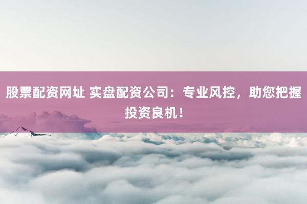 股票配资网址 实盘配资公司：专业风控，助您把握投资良机！