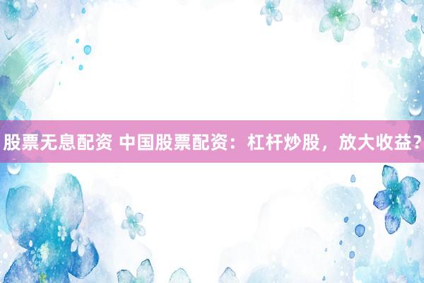 股票无息配资 中国股票配资：杠杆炒股，放大收益？