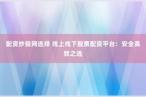 配资炒股网选择 线上线下股票配资平台：安全高效之选