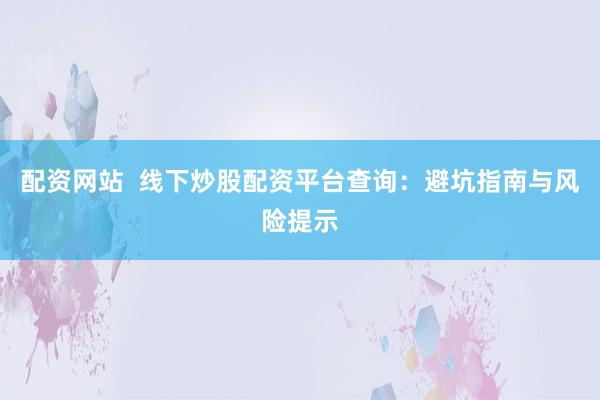 配资网站  线下炒股配资平台查询：避坑指南与风险提示