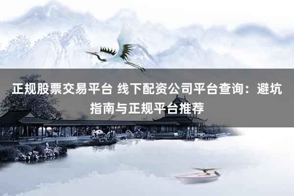 正规股票交易平台 线下配资公司平台查询：避坑指南与正规平台推荐