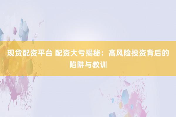 现货配资平台 配资大亏揭秘：高风险投资背后的陷阱与教训