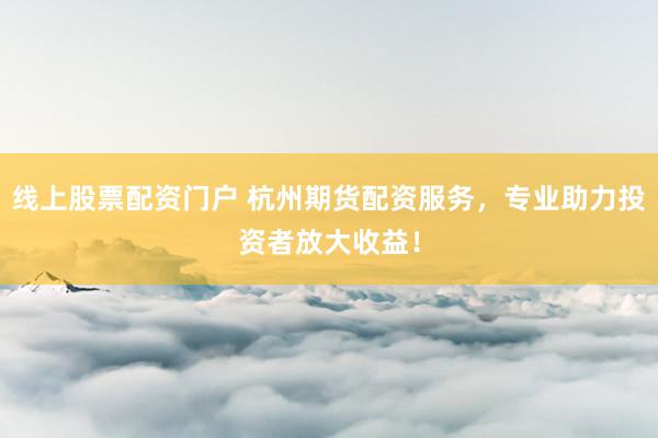 线上股票配资门户 杭州期货配资服务，专业助力投资者放大收益！