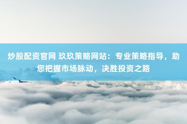 炒股配资官网 玖玖策略网站：专业策略指导，助您把握市场脉动，决胜投资之路