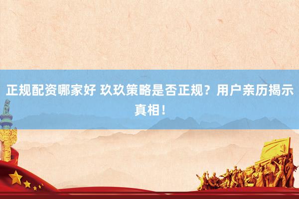 正规配资哪家好 玖玖策略是否正规？用户亲历揭示真相！