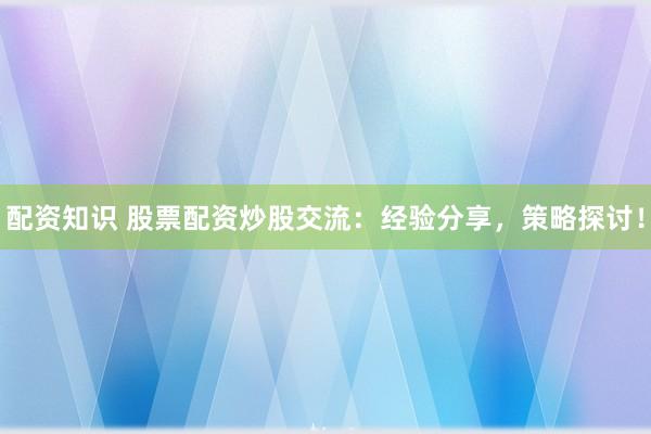 配资知识 股票配资炒股交流：经验分享，策略探讨！
