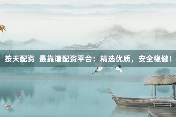 按天配资 最靠谱配资平台:精选优质,安全稳健!