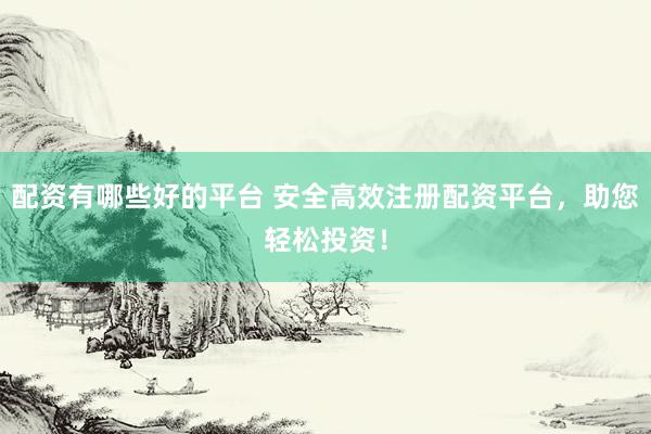 配资有哪些好的平台 安全高效注册配资平台，助您轻松投资！