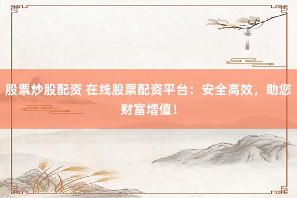股票炒股配资 在线股票配资平台：安全高效，助您财富增值！