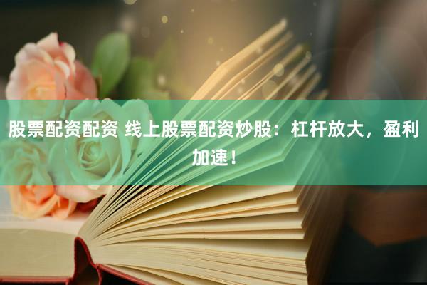 股票配资配资 线上股票配资炒股：杠杆放大，盈利加速！
