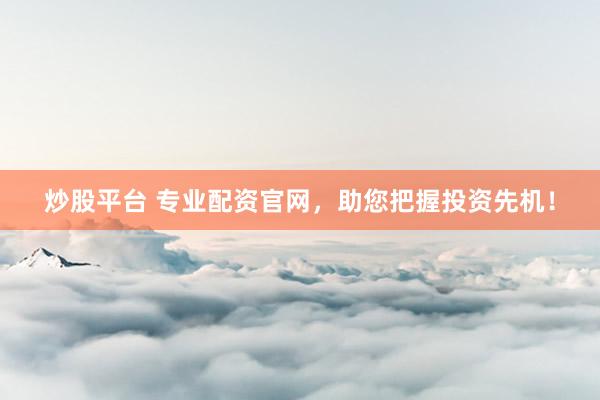 炒股平台 专业配资官网,助您把握投资先机!