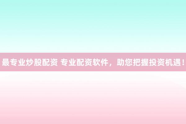 最专业炒股配资 专业配资软件，助您把握投资机遇！