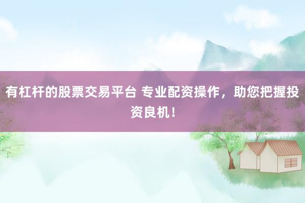 有杠杆的股票交易平台 专业配资操作，助您把握投资良机！
