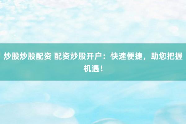 炒股炒股配资 配资炒股开户：快速便捷，助您把握机遇！