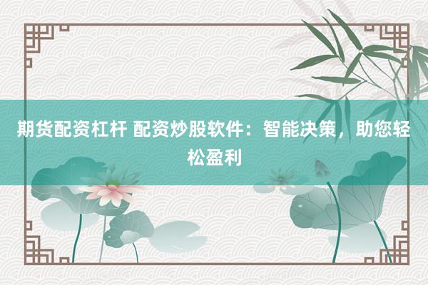 期货配资杠杆 配资炒股软件:智能决策,助您轻松盈利
