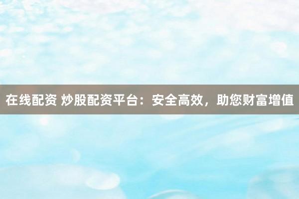 在线配资 炒股配资平台：安全高效，助您财富增值