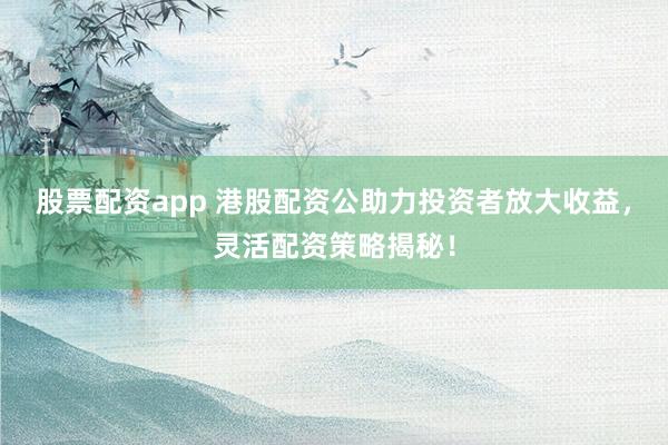 股票配资app 港股配资公助力投资者放大收益,灵活配资策略揭秘!