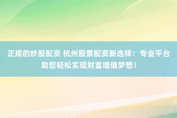 正规的炒股配资 杭州股票配资新选择：专业平台助您轻松实现财富增值梦想！