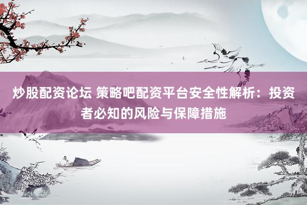 炒股配资论坛 策略吧配资平台安全性解析：投资者必知的风险与保障措施
