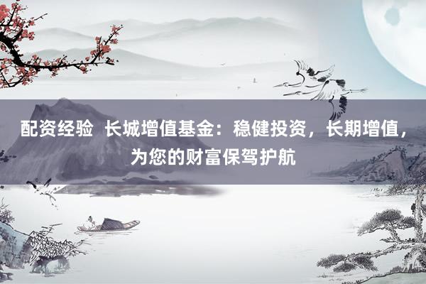 配资经验  长城增值基金：稳健投资，长期增值，为您的财富保驾护航
