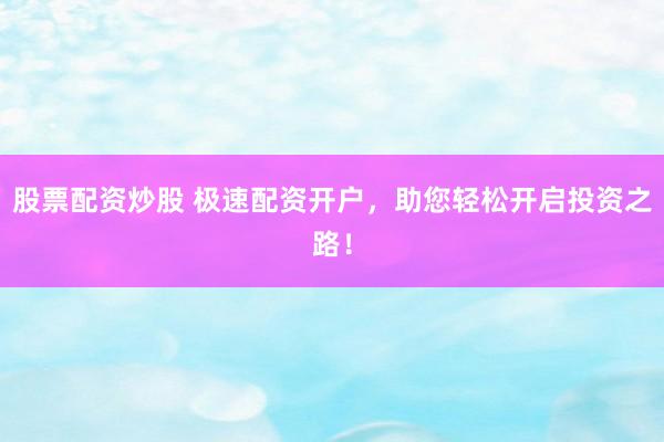 股票配资炒股 极速配资开户，助您轻松开启投资之路！