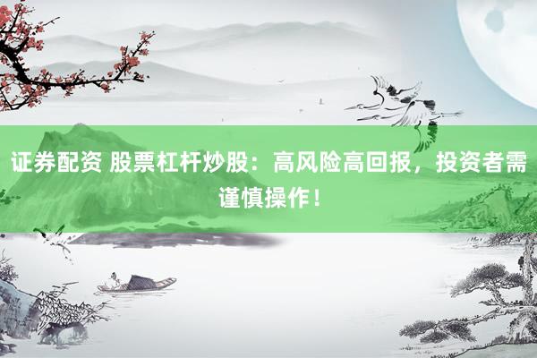 证券配资 股票杠杆炒股:高风险高回报,投资者需谨慎操作!