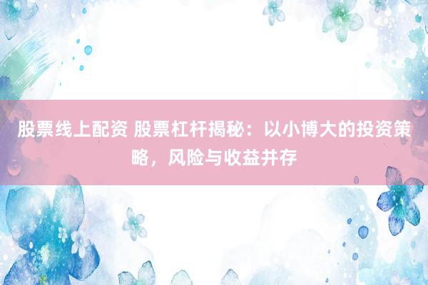 股票线上配资 股票杠杆揭秘：以小博大的投资策略，风险与收益并存