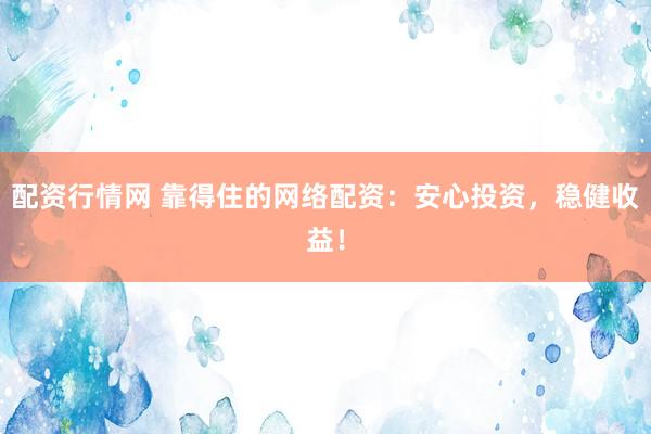配资行情网 靠得住的网络配资：安心投资，稳健收益！